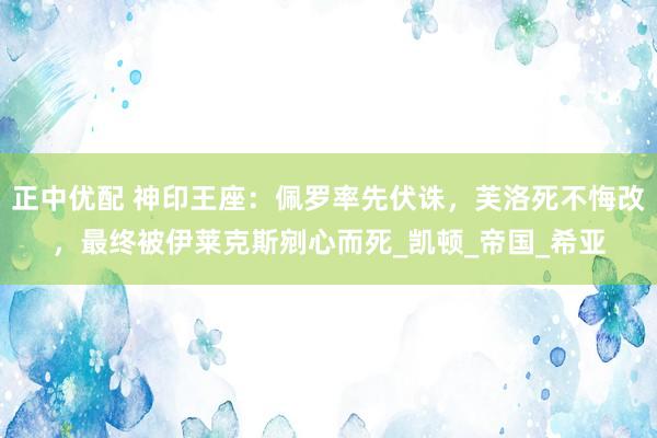 正中优配 神印王座：佩罗率先伏诛，芙洛死不悔改，最终被伊莱克斯剜心而死_凯顿_帝国_希亚