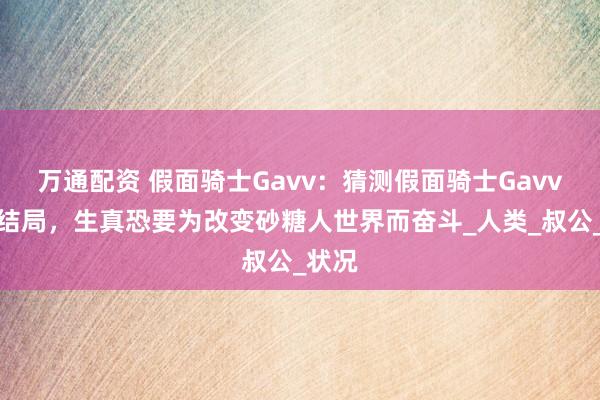 万通配资 假面骑士Gavv：猜测假面骑士Gavv最后结局，生真恐要为改变砂糖人世界而奋斗_人类_叔公_状况