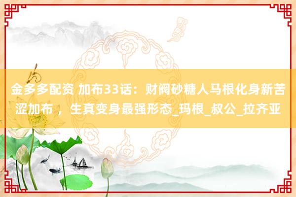 金多多配资 加布33话：财阀砂糖人马根化身新苦涩加布 ，生真变身最强形态_玛根_叔公_拉齐亚