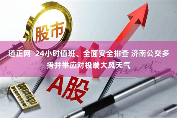 道正网  24小时值班、全面安全排查 济南公交多措并举应对极端大风天气