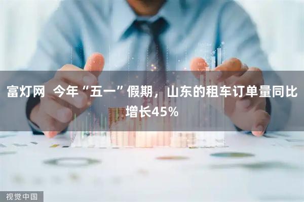 富灯网  今年“五一”假期，山东的租车订单量同比增长45%