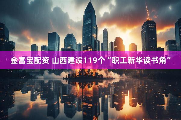 金富宝配资 山西建设119个“职工新华读书角”