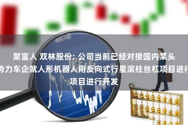 聚富人 双林股份: 公司当前已经对接国内某头部新势力车企就人形机器人用反向式行星滚柱丝杠项目进行开发