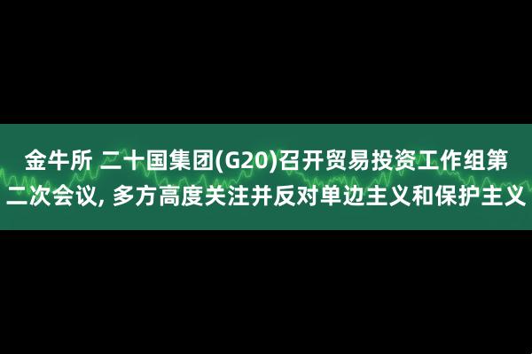 金牛所 二十国集团(G20)召开贸易投资工作组第二次会议, 多方高度关注并反对单边主义和保护主义