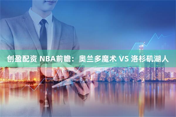 创盈配资 NBA前瞻：奥兰多魔术 VS 洛杉矶湖人