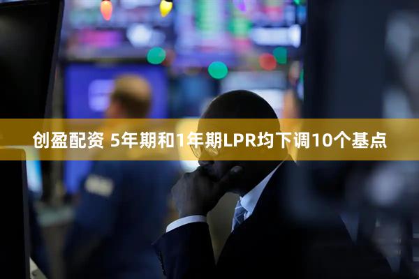 创盈配资 5年期和1年期LPR均下调10个基点