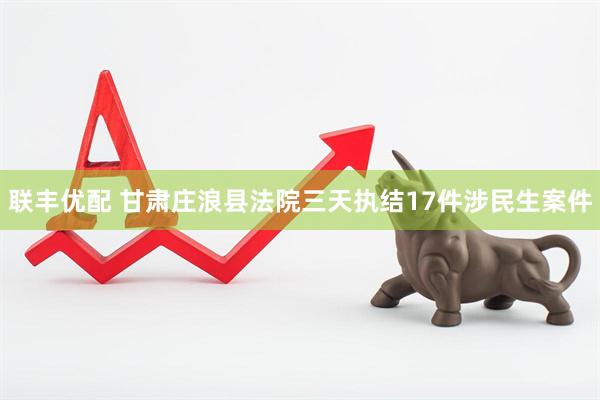 联丰优配 甘肃庄浪县法院三天执结17件涉民生案件