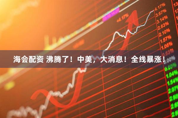 海会配资 沸腾了！中美，大消息！全线暴涨！