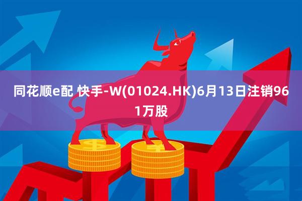 同花顺e配 快手-W(01024.HK)6月13日注销961万股