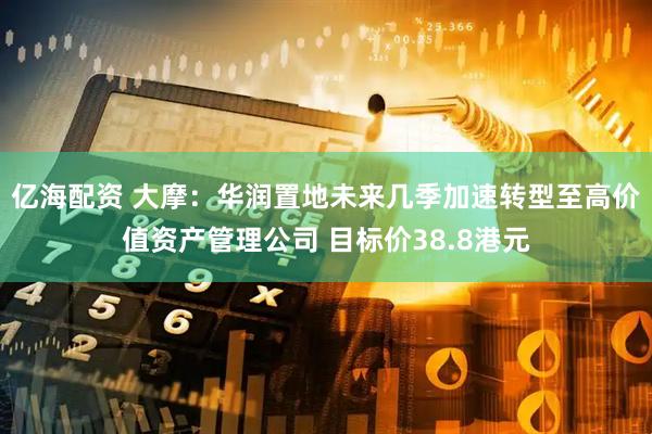 亿海配资 大摩：华润置地未来几季加速转型至高价值资产管理公司 目标价38.8港元