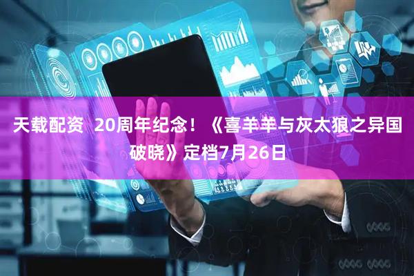 天载配资  20周年纪念！《喜羊羊与灰太狼之异国破晓》定档7月26日
