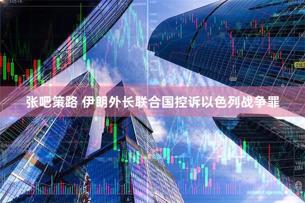 张吧策路 伊朗外长联合国控诉以色列战争罪
