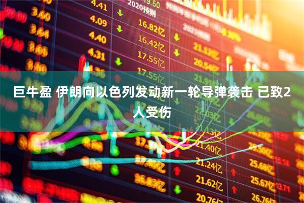 巨牛盈 伊朗向以色列发动新一轮导弹袭击 已致2人受伤