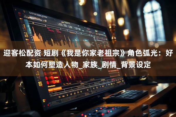 迎客松配资 短剧《我是你家老祖宗》角色弧光：好本如何塑造人物_家族_剧情_背景设定