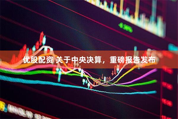 优股配资 关于中央决算，重磅报告发布