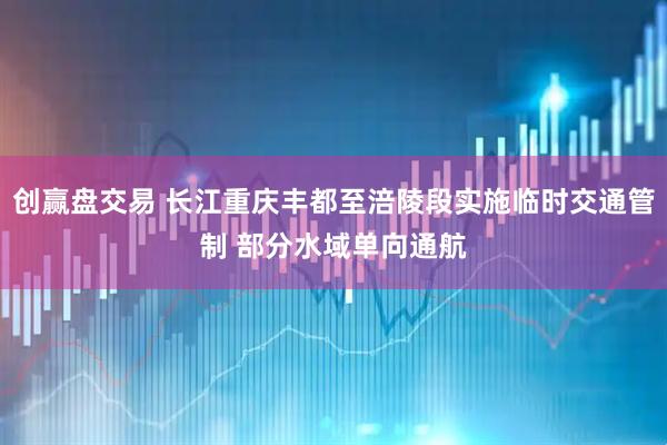 创赢盘交易 长江重庆丰都至涪陵段实施临时交通管制 部分水域单向通航