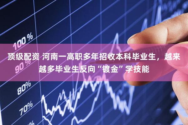 顶级配资 河南一高职多年招收本科毕业生，越来越多毕业生反向“镀金”学技能