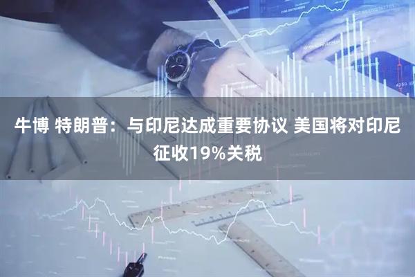 牛博 特朗普：与印尼达成重要协议 美国将对印尼征收19%关税