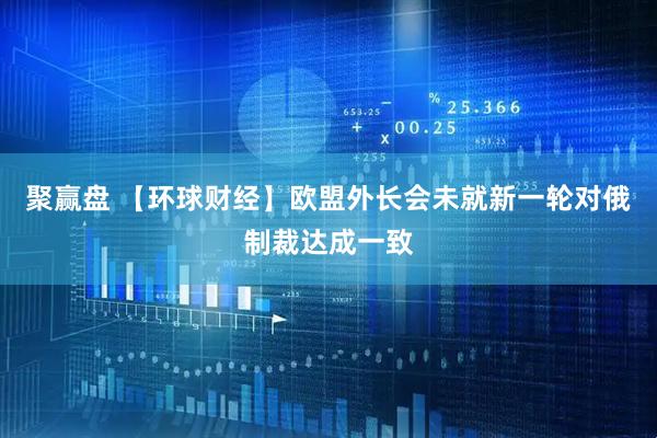 聚赢盘 【环球财经】欧盟外长会未就新一轮对俄制裁达成一致
