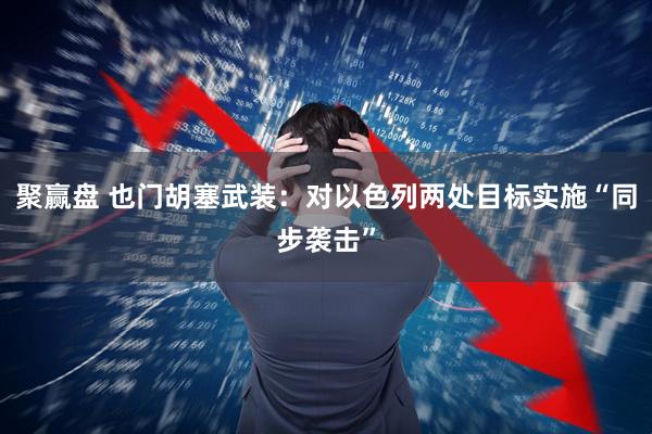 聚赢盘 也门胡塞武装：对以色列两处目标实施“同步袭击”
