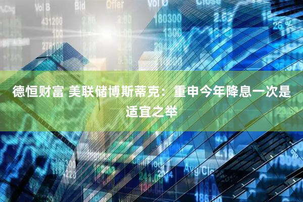 德恒财富 美联储博斯蒂克：重申今年降息一次是适宜之举