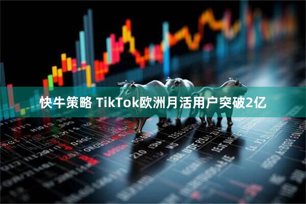 快牛策略 TikTok欧洲月活用户突破2亿