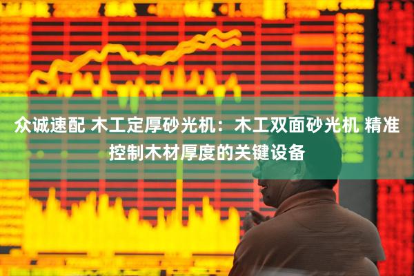 众诚速配 木工定厚砂光机：木工双面砂光机 精准控制木材厚度的关键设备