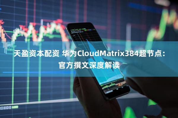 天盈资本配资 华为CloudMatrix384超节点：官方撰文深度解读