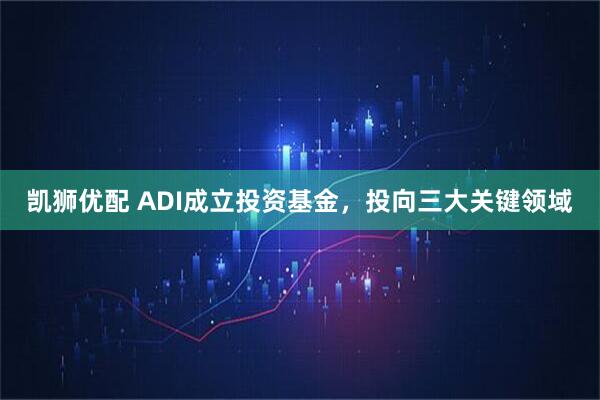 凯狮优配 ADI成立投资基金，投向三大关键领域