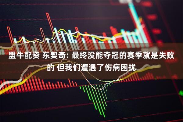 盟牛配资 东契奇: 最终没能夺冠的赛季就是失败的 但我们遭遇了伤病困扰